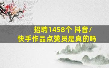 招聘1458个 抖音/快手作品点赞员是真的吗